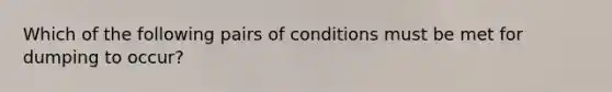 Which of the following pairs of conditions must be met for dumping to​ occur?