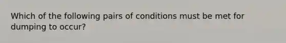 Which of the following pairs of conditions must be met for dumping to occur?