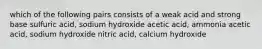 which of the following pairs consists of a weak acid and strong base sulfuric acid, sodium hydroxide acetic acid, ammonia acetic acid, sodium hydroxide nitric acid, calcium hydroxide