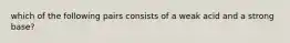 which of the following pairs consists of a weak acid and a strong base?