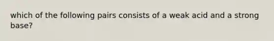 which of the following pairs consists of a weak acid and a strong base?