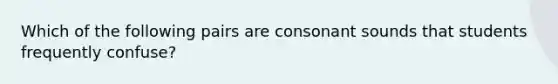 Which of the following pairs are consonant sounds that students frequently confuse?