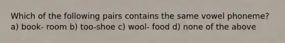 Which of the following pairs contains the same vowel phoneme? a) book- room b) too-shoe c) wool- food d) none of the above