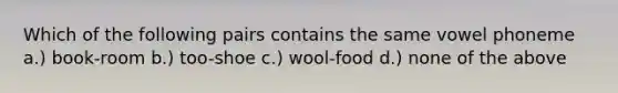 Which of the following pairs contains the same vowel phoneme a.) book-room b.) too-shoe c.) wool-food d.) none of the above