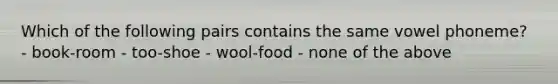 Which of the following pairs contains the same vowel phoneme? - book-room - too-shoe - wool-food - none of the above