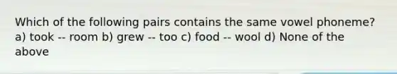 Which of the following pairs contains the same vowel phoneme? a) took -- room b) grew -- too c) food -- wool d) None of the above