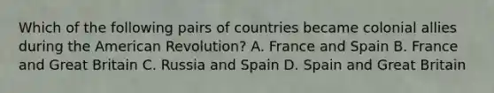 Which of the following pairs of countries became colonial allies during the American Revolution? A. France and Spain B. France and Great Britain C. Russia and Spain D. Spain and Great Britain