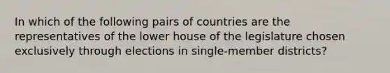 In which of the following pairs of countries are the representatives of the lower house of the legislature chosen exclusively through elections in single-member districts?