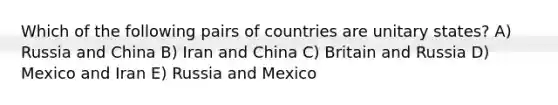 Which of the following pairs of countries are unitary states? A) Russia and China B) Iran and China C) Britain and Russia D) Mexico and Iran E) Russia and Mexico