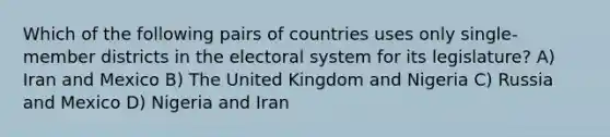 Which of the following pairs of countries uses only single-member districts in the electoral system for its legislature? A) Iran and Mexico B) The United Kingdom and Nigeria C) Russia and Mexico D) Nigeria and Iran