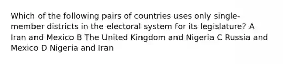 Which of the following pairs of countries uses only single-member districts in the electoral system for its legislature? A Iran and Mexico B The United Kingdom and Nigeria C Russia and Mexico D Nigeria and Iran