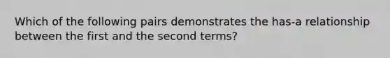 Which of the following pairs demonstrates the has-a relationship between the first and the second terms?