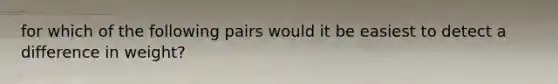 for which of the following pairs would it be easiest to detect a difference in weight?