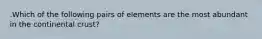 .Which of the following pairs of elements are the most abundant in the continental crust?