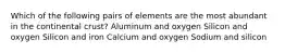 Which of the following pairs of elements are the most abundant in the continental crust? Aluminum and oxygen Silicon and oxygen Silicon and iron Calcium and oxygen Sodium and silicon