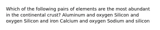 Which of the following pairs of elements are the most abundant in the continental crust? Aluminum and oxygen Silicon and oxygen Silicon and iron Calcium and oxygen Sodium and silicon