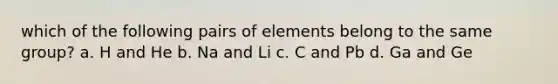 which of the following pairs of elements belong to the same group? a. H and He b. Na and Li c. C and Pb d. Ga and Ge