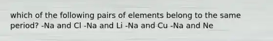 which of the following pairs of elements belong to the same period? -Na and Cl -Na and Li -Na and Cu -Na and Ne