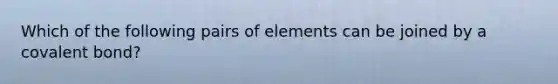 Which of the following pairs of elements can be joined by a covalent bond?