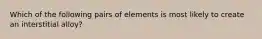 Which of the following pairs of elements is most likely to create an interstitial alloy?