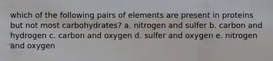 which of the following pairs of elements are present in proteins but not most carbohydrates? a. nitrogen and sulfer b. carbon and hydrogen c. carbon and oxygen d. sulfer and oxygen e. nitrogen and oxygen