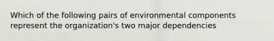 Which of the following pairs of environmental components represent the organization's two major dependencies