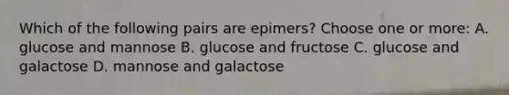 Which of the following pairs are epimers? Choose one or more: A. glucose and mannose B. glucose and fructose C. glucose and galactose D. mannose and galactose