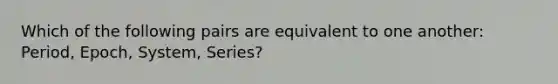 Which of the following pairs are equivalent to one another: Period, Epoch, System, Series?