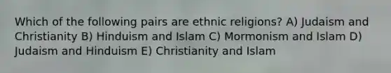 Which of the following pairs are ethnic religions? A) Judaism and Christianity B) Hinduism and Islam C) Mormonism and Islam D) Judaism and Hinduism E) Christianity and Islam