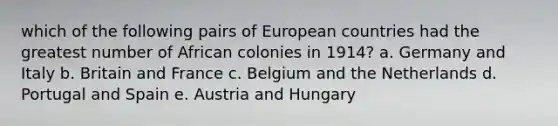 which of the following pairs of European countries had the greatest number of African colonies in 1914? a. Germany and Italy b. Britain and France c. Belgium and the Netherlands d. Portugal and Spain e. Austria and Hungary