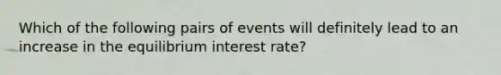 Which of the following pairs of events will definitely lead to an increase in the equilibrium interest rate?