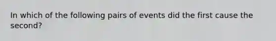 In which of the following pairs of events did the first cause the second?