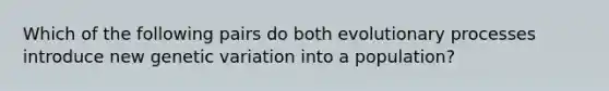 Which of the following pairs do both evolutionary processes introduce new genetic variation into a population?