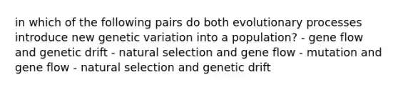 in which of the following pairs do both evolutionary processes introduce new genetic variation into a population? - gene flow and genetic drift - natural selection and gene flow - mutation and gene flow - natural selection and genetic drift