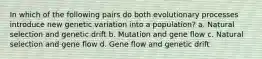 In which of the following pairs do both evolutionary processes introduce new genetic variation into a population? a. Natural selection and genetic drift b. Mutation and gene flow c. Natural selection and gene flow d. Gene flow and genetic drift