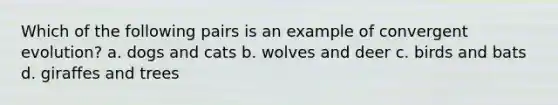 Which of the following pairs is an example of convergent evolution? a. dogs and cats b. wolves and deer c. birds and bats d. giraffes and trees