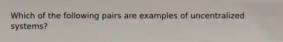 Which of the following pairs are examples of uncentralized systems?