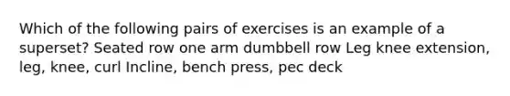 Which of the following pairs of exercises is an example of a superset? Seated row one arm dumbbell row Leg knee extension, leg, knee, curl Incline, bench press, pec deck