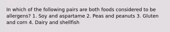 In which of the following pairs are both foods considered to be allergens? 1. Soy and aspartame 2. Peas and peanuts 3. Gluten and corn 4. Dairy and shellfish