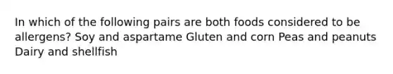 In which of the following pairs are both foods considered to be allergens? Soy and aspartame Gluten and corn Peas and peanuts Dairy and shellfish