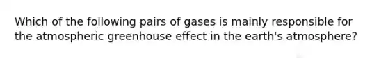 Which of the following pairs of gases is mainly responsible for the atmospheric greenhouse effect in the earth's atmosphere?