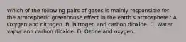 Which of the following pairs of gases is mainly responsible for the atmospheric greenhouse effect in the earth's atmosphere? A. Oxygen and nitrogen. B. Nitrogen and carbon dioxide. C. Water vapor and carbon dioxide. D. Ozone and oxygen.