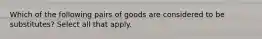 Which of the following pairs of goods are considered to be substitutes? Select all that apply.