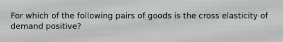 For which of the following pairs of goods is the cross elasticity of demand positive?