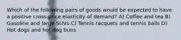 Which of the following pairs of goods would be expected to have a positive cross-price elasticity of demand? A) Coffee and tea B) Gasoline and large SUVs C) Tennis racquets and tennis balls D) Hot dogs and hot dog buns