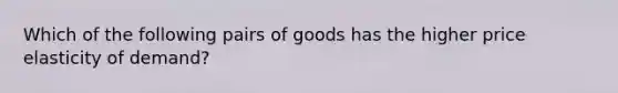 Which of the following pairs of goods has the higher price elasticity of demand?