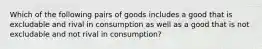 Which of the following pairs of goods includes a good that is excludable and rival in consumption as well as a good that is not excludable and not rival in consumption?