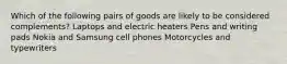 Which of the following pairs of goods are likely to be considered complements? Laptops and electric heaters Pens and writing pads Nokia and Samsung cell phones Motorcycles and typewriters