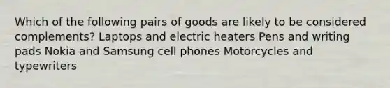 Which of the following pairs of goods are likely to be considered complements? Laptops and electric heaters Pens and writing pads Nokia and Samsung cell phones Motorcycles and typewriters