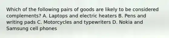 Which of the following pairs of goods are likely to be considered complements? A. Laptops and electric heaters B. Pens and writing pads C. Motorcycles and typewriters D. Nokia and Samsung cell phones